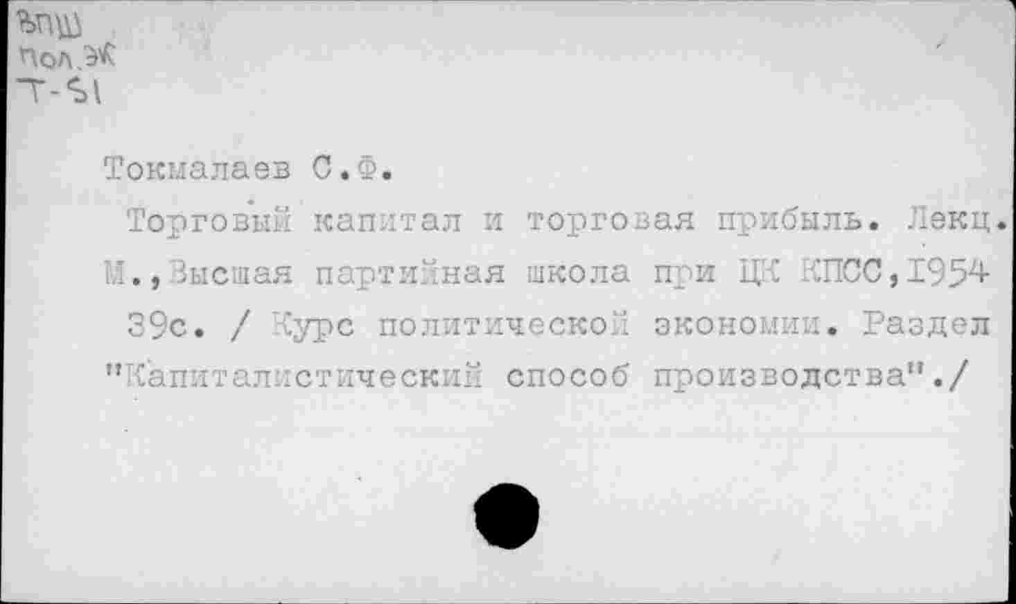 ﻿“Т-Ъ\
Токмалаев С.Ф.
Торговый капитал и торговая прибыль. Лекц. И.,Высшая партийная школа при ЦК КПСС,1954 39с. / Курс политической экономии. Раздел ’’Капиталистический способ производства”./